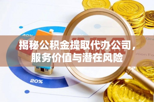 滦平揭秘公积金提取代办公司，服务价值与潜在风险