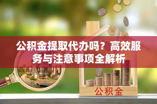 滦平公积金提取代办吗？高效服务与注意事项全解析