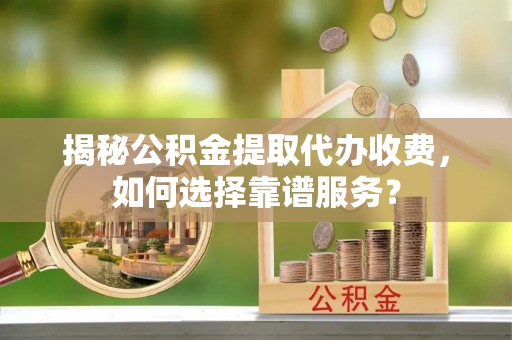 滦平揭秘公积金提取代办收费，如何选择靠谱服务？