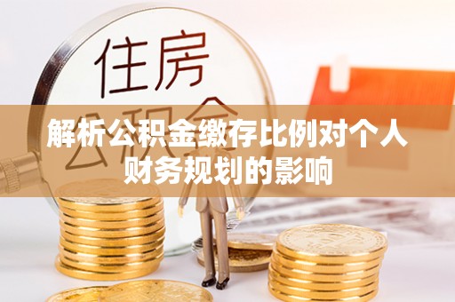 滦平解析公积金缴存比例对个人财务规划的影响
