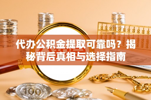 滦平代办公积金提取可靠吗？揭秘背后真相与选择指南