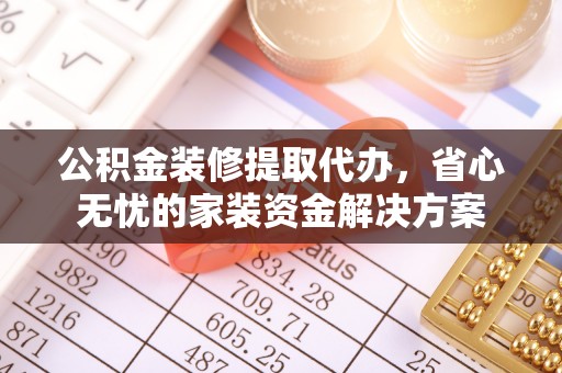 滦平公积金装修提取代办，省心无忧的家装资金解决方案