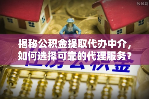 滦平揭秘公积金提取代办中介，如何选择可靠的代理服务？
