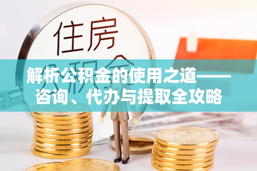 滦平解析公积金的使用之道——咨询、代办与提取全攻略
