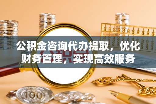 滦平公积金咨询代办提取，优化财务管理，实现高效服务
