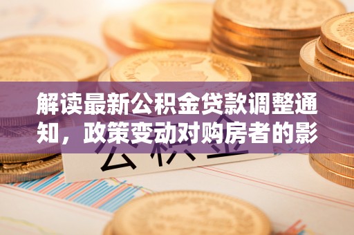 滦平解读最新公积金贷款调整通知，政策变动对购房者的影响