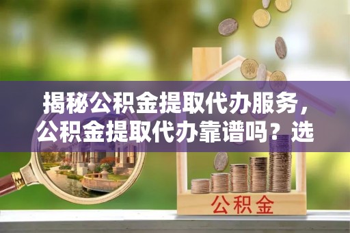 滦平揭秘公积金提取代办服务，公积金提取代办靠谱吗？选择需谨慎