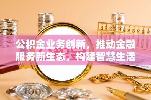 滦平公积金业务创新，推动金融服务新生态，构建智慧生活新未来