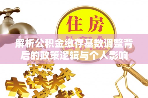 滦平解析公积金缴存基数调整背后的政策逻辑与个人影响