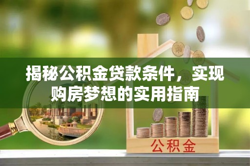 滦平揭秘公积金贷款条件，实现购房梦想的实用指南