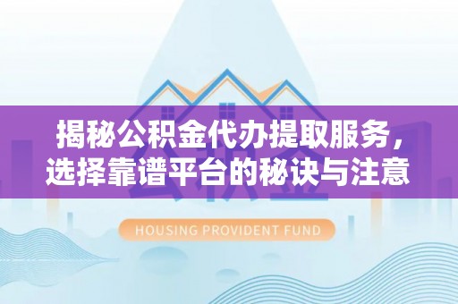 滦平揭秘公积金代办提取服务，选择靠谱平台的秘诀与注意事项