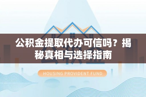 滦平公积金提取代办可信吗？揭秘真相与选择指南