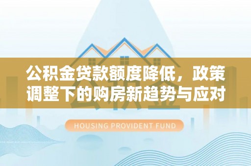 滦平公积金贷款额度降低，政策调整下的购房新趋势与应对策略