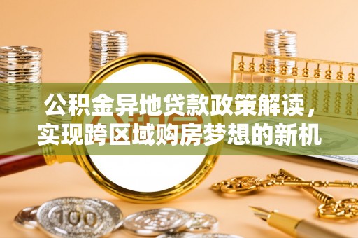 滦平公积金异地贷款政策解读，实现跨区域购房梦想的新机遇