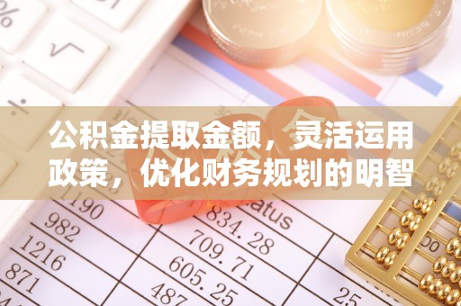 滦平公积金提取金额，灵活运用政策，优化财务规划的明智选择