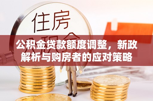 滦平公积金贷款额度调整，新政解析与购房者的应对策略