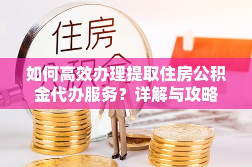 滦平如何高效办理提取住房公积金代办服务？详解与攻略