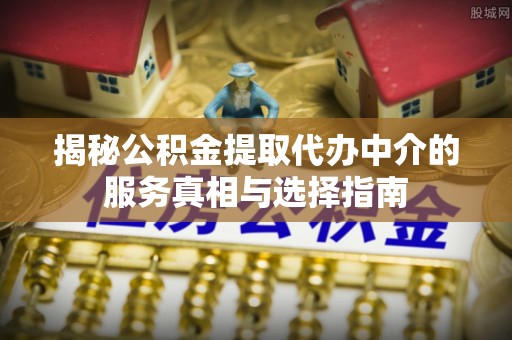 滦平揭秘公积金提取代办中介的服务真相与选择指南