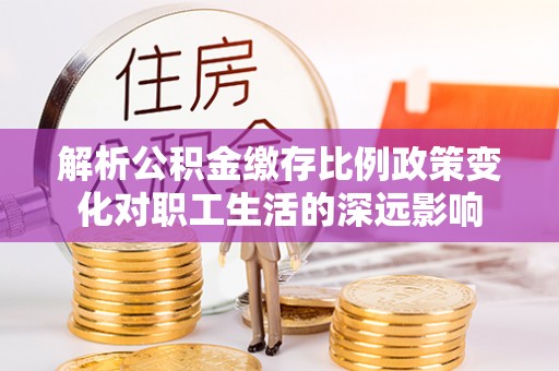 滦平解析公积金缴存比例政策变化对职工生活的深远影响