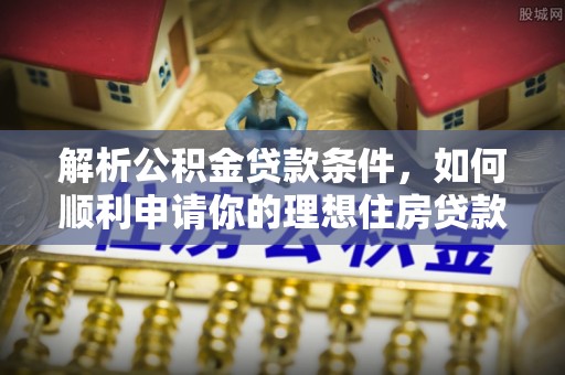 滦平解析公积金贷款条件，如何顺利申请你的理想住房贷款