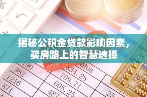 滦平揭秘公积金贷款影响因素，买房路上的智慧选择