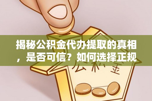 滦平揭秘公积金代办提取的真相，是否可信？如何选择正规服务？