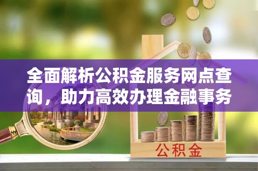 滦平全面解析公积金服务网点查询，助力高效办理金融事务