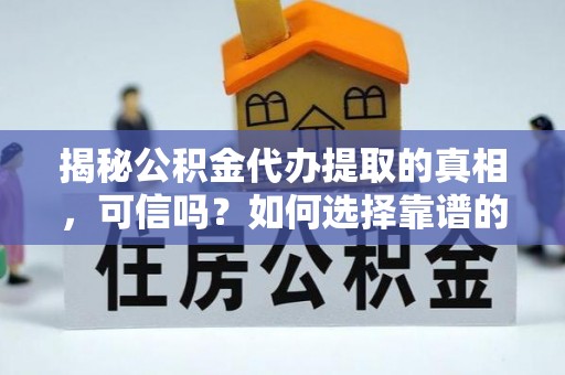 滦平揭秘公积金代办提取的真相，可信吗？如何选择靠谱的服务商？