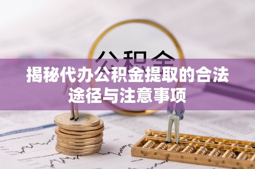 滦平揭秘代办公积金提取的合法途径与注意事项