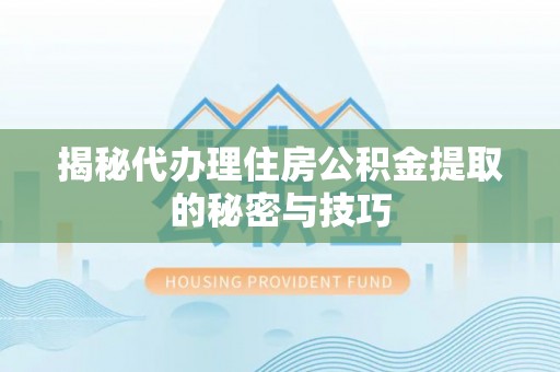滦平揭秘代办理住房公积金提取的秘密与技巧