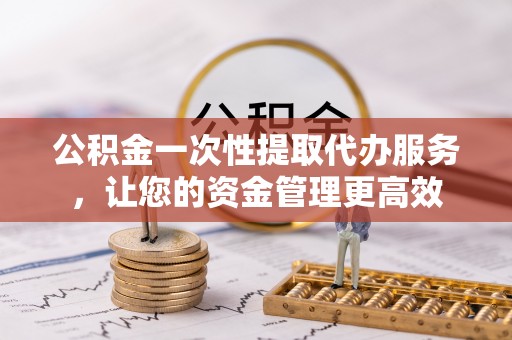 滦平公积金一次性提取代办服务，让您的资金管理更高效