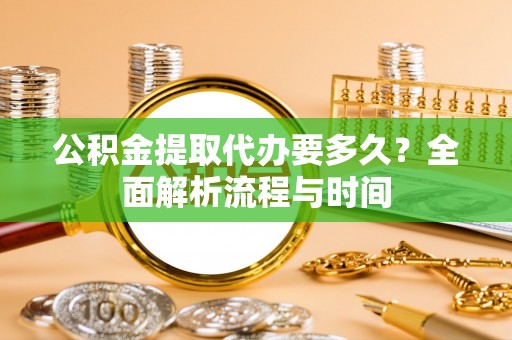 滦平公积金提取代办要多久？全面解析流程与时间