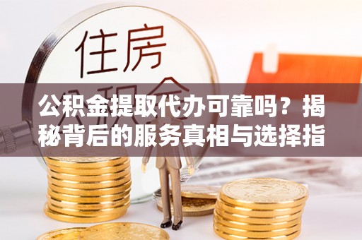 滦平公积金提取代办可靠吗？揭秘背后的服务真相与选择指南
