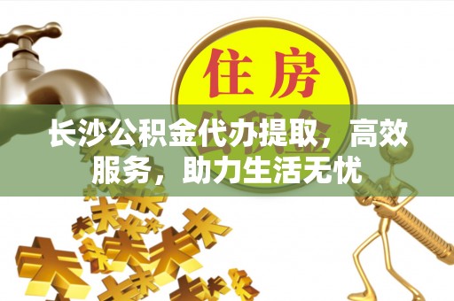 滦平长沙公积金代办提取，高效服务，助力生活无忧