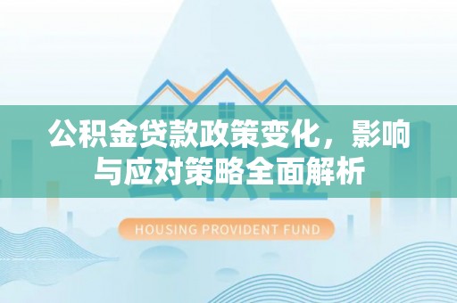 滦平公积金贷款政策变化，影响与应对策略全面解析