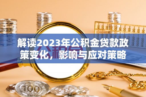 滦平解读2023年公积金贷款政策变化，影响与应对策略