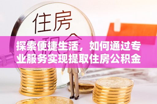 滦平探索便捷生活，如何通过专业服务实现提取住房公积金代办
