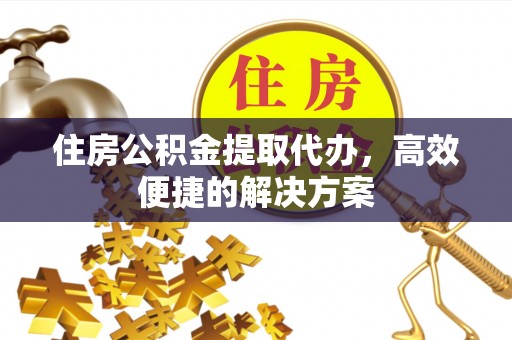 滦平住房公积金提取代办，高效便捷的解决方案