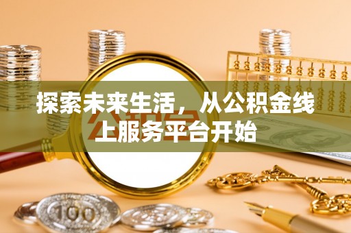 滦平探索未来生活，从公积金线上服务平台开始