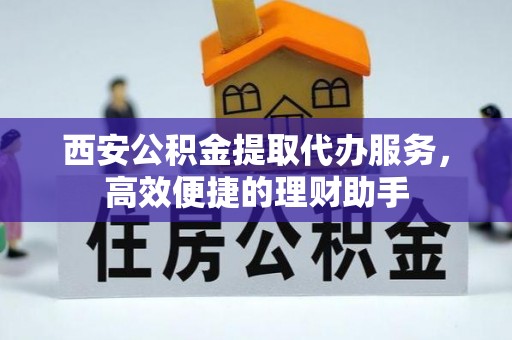 滦平西安公积金提取代办服务，高效便捷的理财助手