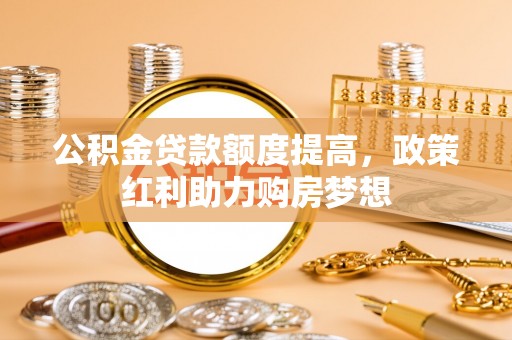 滦平公积金贷款额度提高，政策红利助力购房梦想