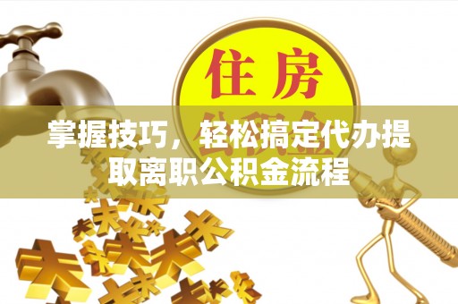 滦平掌握技巧，轻松搞定代办提取离职公积金流程