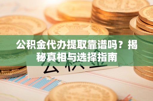 滦平公积金代办提取靠谱吗？揭秘真相与选择指南
