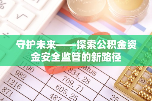 滦平守护未来——探索公积金资金安全监管的新路径