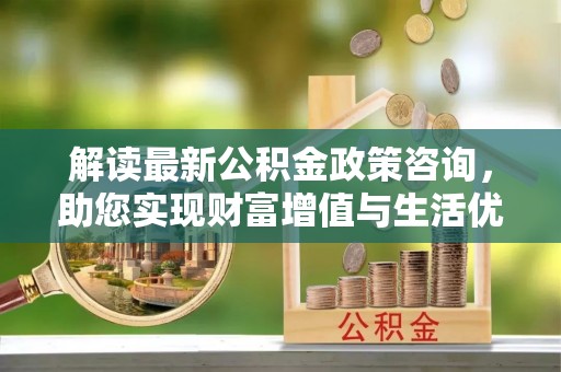 滦平解读最新公积金政策咨询，助您实现财富增值与生活优化