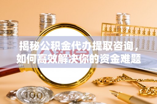 滦平揭秘公积金代办提取咨询，如何高效解决你的资金难题