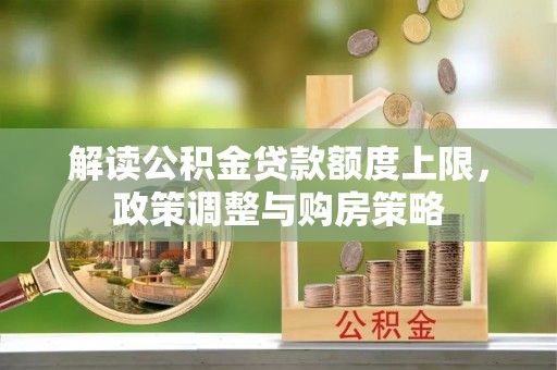 滦平解读公积金贷款额度上限，政策调整与购房策略