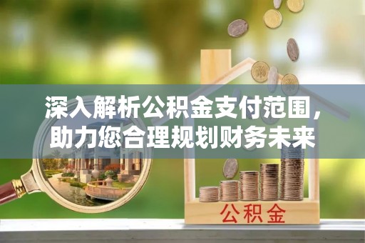 滦平深入解析公积金支付范围，助力您合理规划财务未来