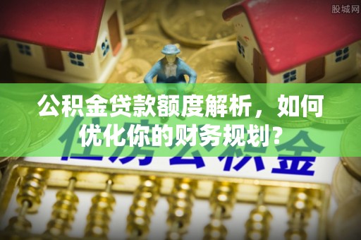 滦平公积金贷款额度解析，如何优化你的财务规划？