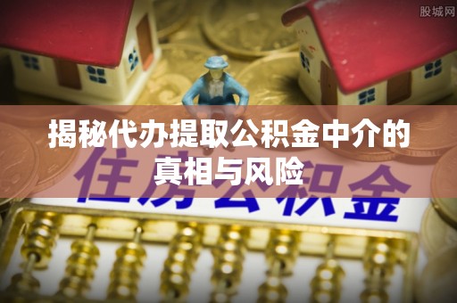 滦平揭秘代办提取公积金中介的真相与风险